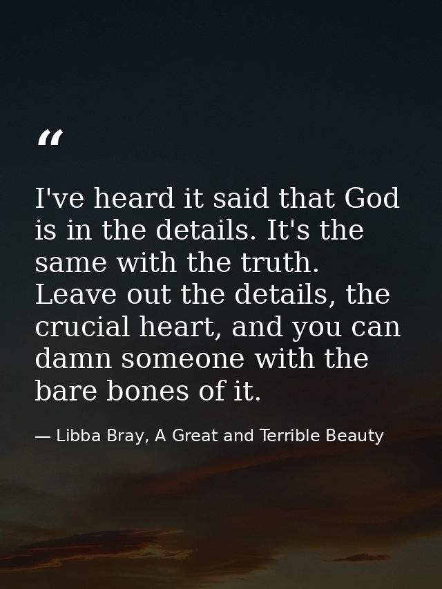 I've heard it said that God is in the details. It's the same with the truth. Leave out the details, the crucial heart, a — Libba Bray, A Great and Terrible Beauty