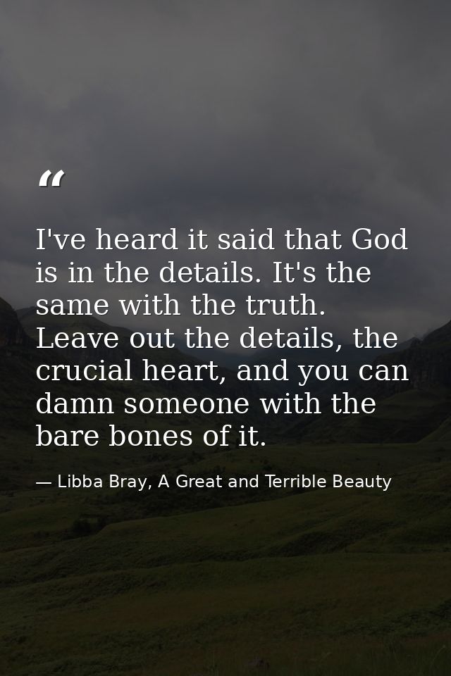 I've heard it said that God is in the details. It's the same with the truth. Leave out the details, the crucial heart, a — Libba Bray, A Great and Terrible Beauty