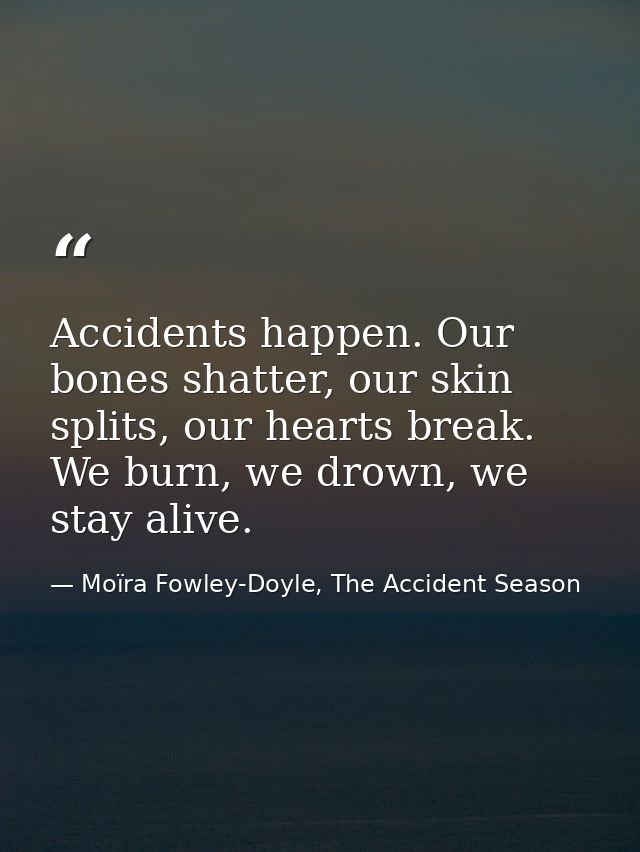 Accidents happen. Our bones shatter, our skin splits, our hearts break. We burn, we drown, we stay alive. — Moïra Fowley-Doyle, The Accident Season