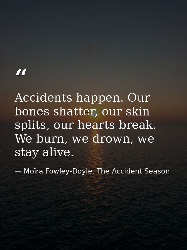 Accidents happen. Our bones shatter, our skin splits, our hearts break. We burn, we drown, we stay alive. — Moïra Fowley-Doyle, The Accident Season
