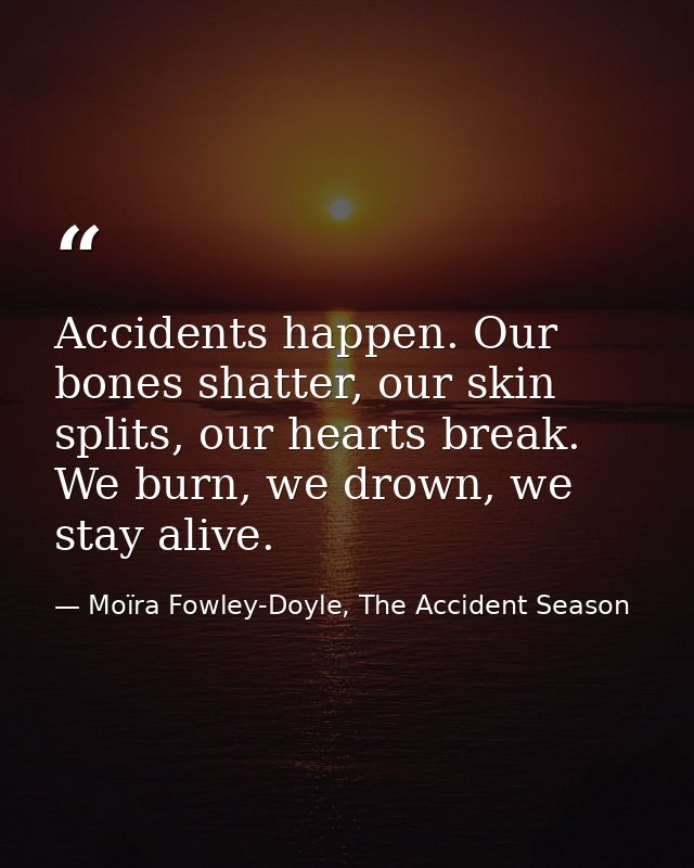 Accidents happen. Our bones shatter, our skin splits, our hearts break. We burn, we drown, we stay alive. — Moïra Fowley-Doyle, The Accident Season