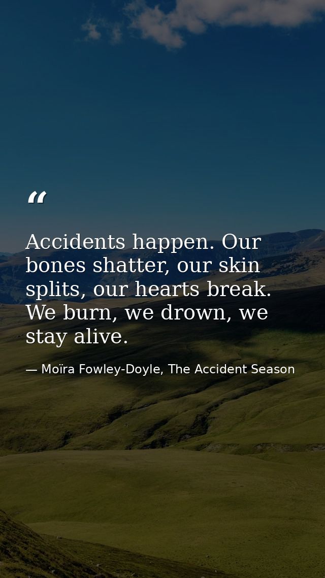 Accidents happen. Our bones shatter, our skin splits, our hearts break. We burn, we drown, we stay alive. — Moïra Fowley-Doyle, The Accident Season