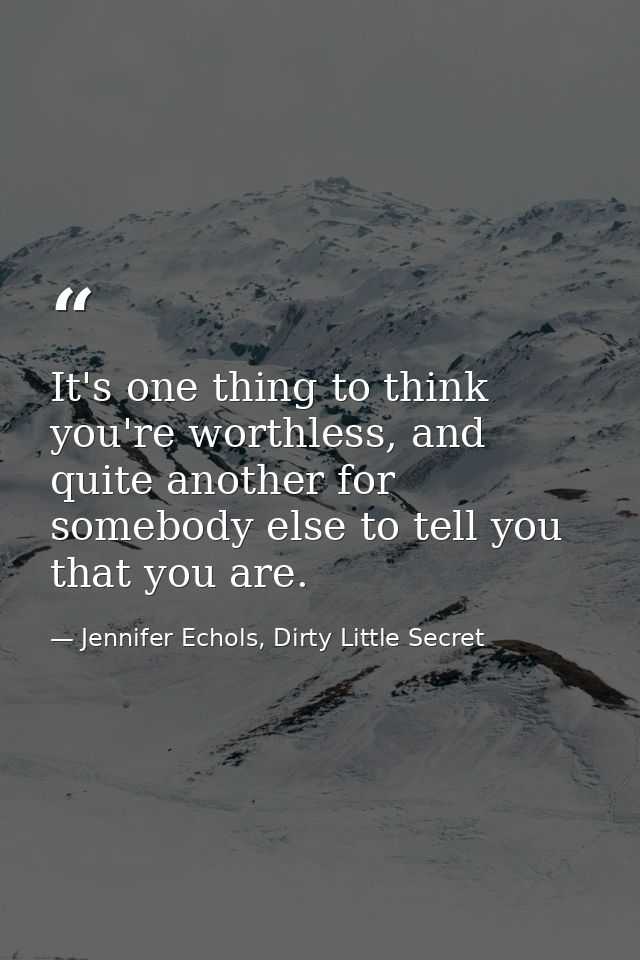 It's one thing to think you're worthless, and quite another for somebody else to tell you that you are. — Jennifer Echols, Dirty Little Secret
