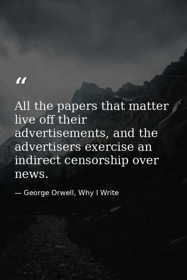 All the papers that matter live off their advertisements, and the advertisers exercise an indirect censorship over news. — George Orwell, Why I Write