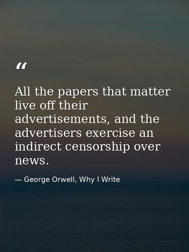 All the papers that matter live off their advertisements, and the advertisers exercise an indirect censorship over news. — George Orwell, Why I Write