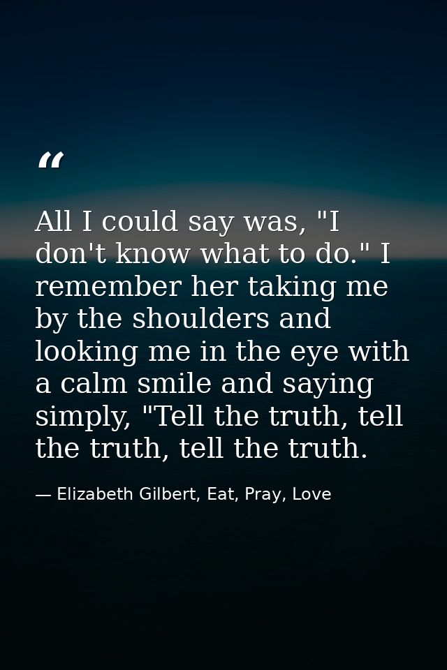 All I could say was, "I don't know what to do." I remember her taking me by the shoulders and looking me in the eye with — Elizabeth Gilbert, Eat, Pray, Love