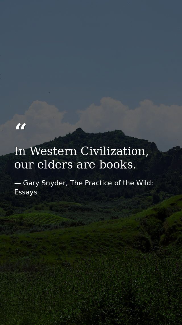 In Western Civilization, our elders are books. — Gary Snyder, The Practice of the Wild: Essays