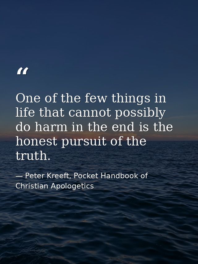 One of the few things in life that cannot possibly do harm in the end is the honest pursuit of the truth. — Peter Kreeft, Pocket Handbook of Christian Apologetics