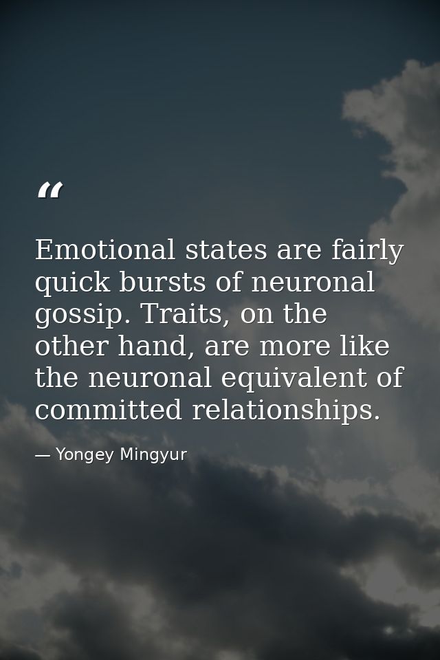 Emotional states are fairly quick bursts of neuronal gossip. Traits, on the other hand, are more like the neuronal equiv — Yongey Mingyur
