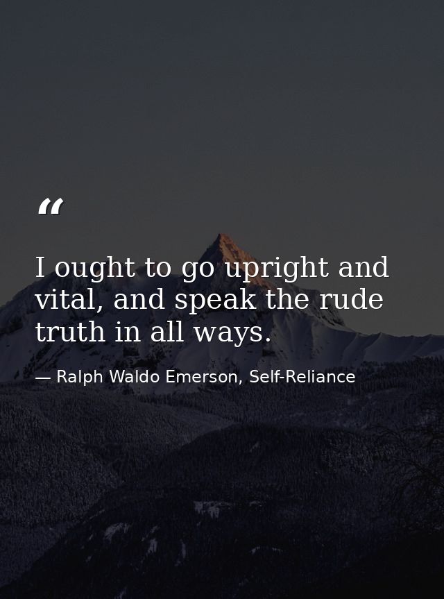 I ought to go upright and vital, and speak the rude truth in all ways. — Ralph Waldo Emerson, Self-Reliance