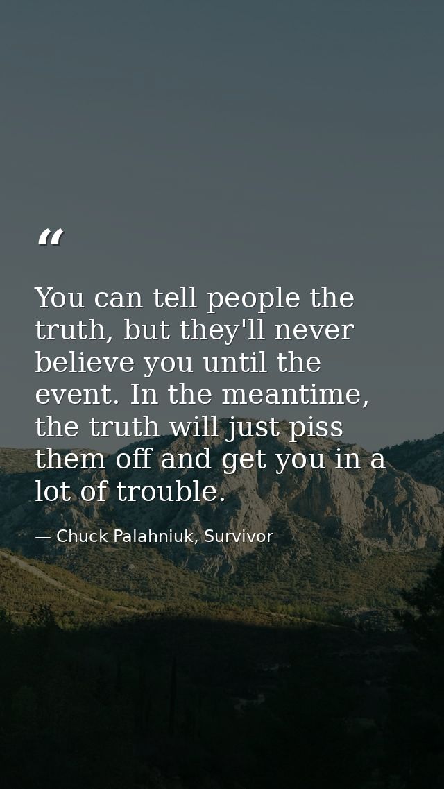 You can tell people the truth, but they'll never believe you until the event. In the meantime, the truth will just piss  — Chuck Palahniuk, Survivor