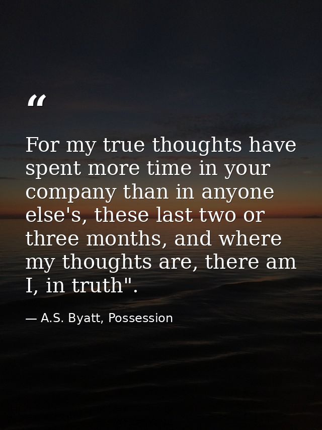For my true thoughts have spent more time in your company than in anyone else's, these last two or three months, and whe — A.S. Byatt, Possession
