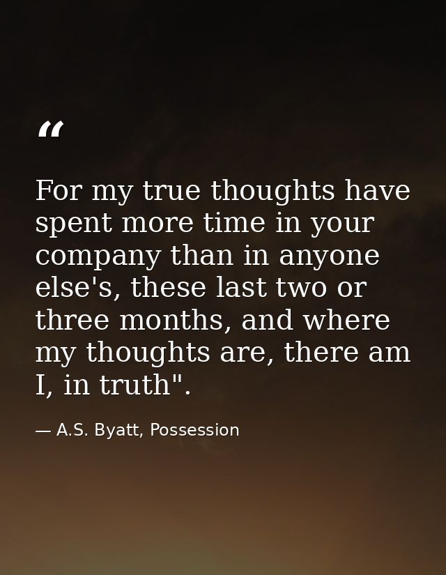 For my true thoughts have spent more time in your company than in anyone else's, these last two or three months, and whe — A.S. Byatt, Possession