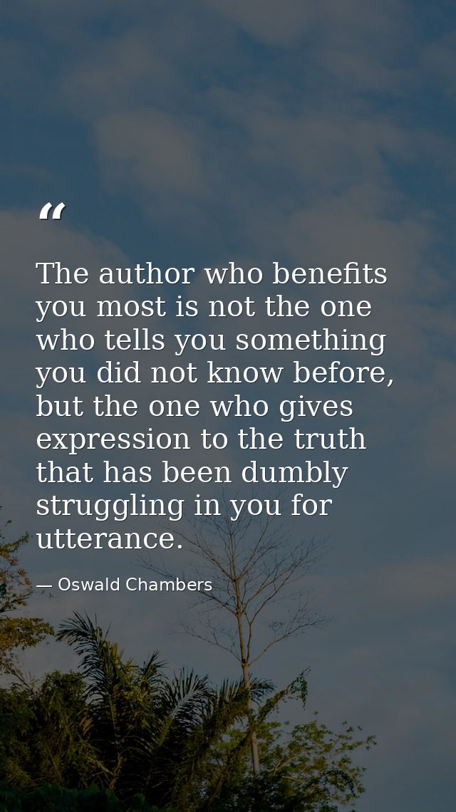 The author who benefits you most is not the one who tells you something you did not know before, but the one who gives e — Oswald Chambers