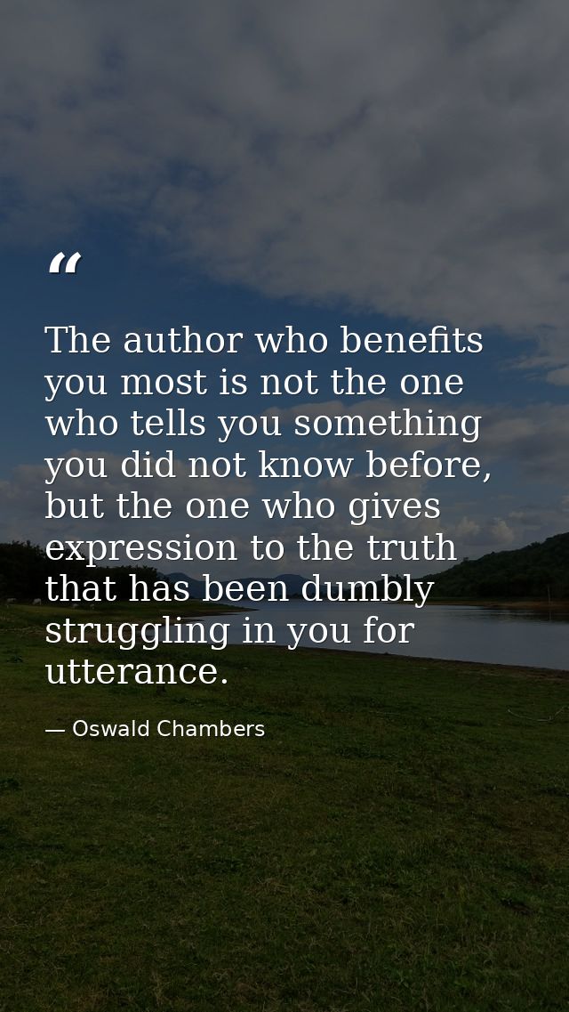 The author who benefits you most is not the one who tells you something you did not know before, but the one who gives e — Oswald Chambers