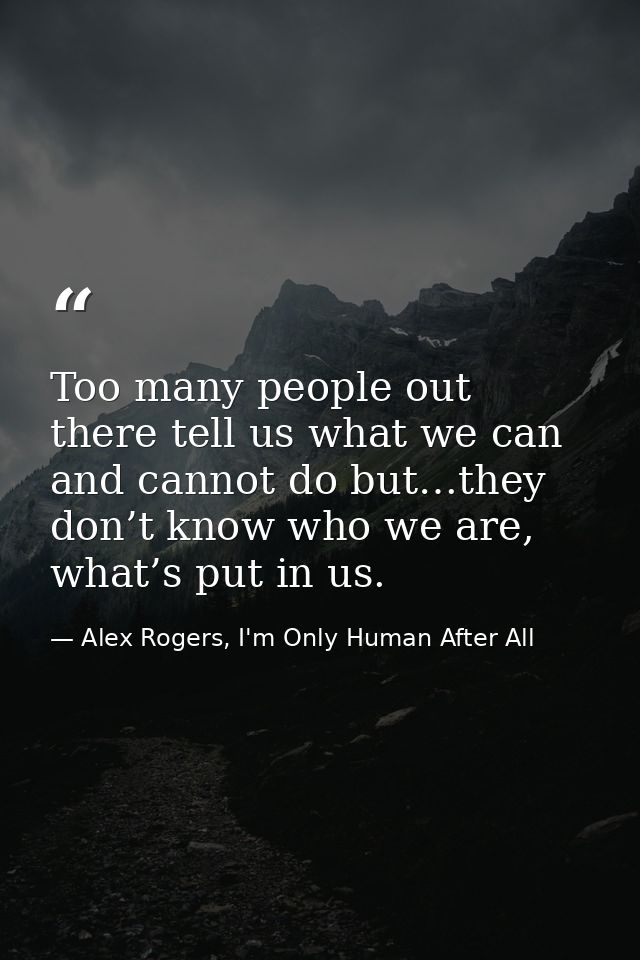 Too many people out there tell us what we can and cannot do but…they don’t know who we are, what’s put in us. — Alex Rogers, I'm Only Human After All