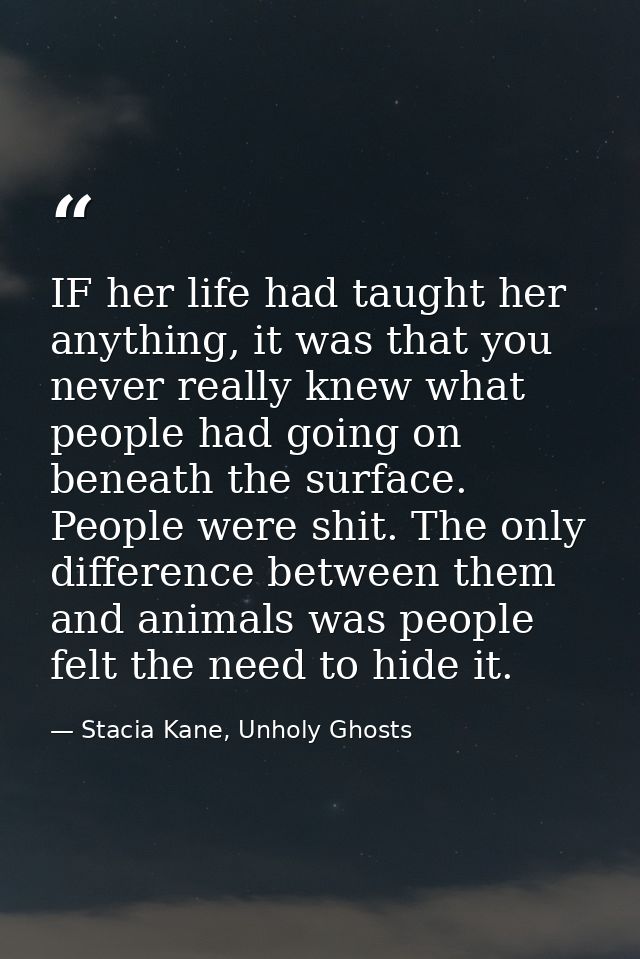 IF her life had taught her anything, it was that you never really knew what people had going on beneath the surface. Peo — Stacia Kane, Unholy Ghosts
