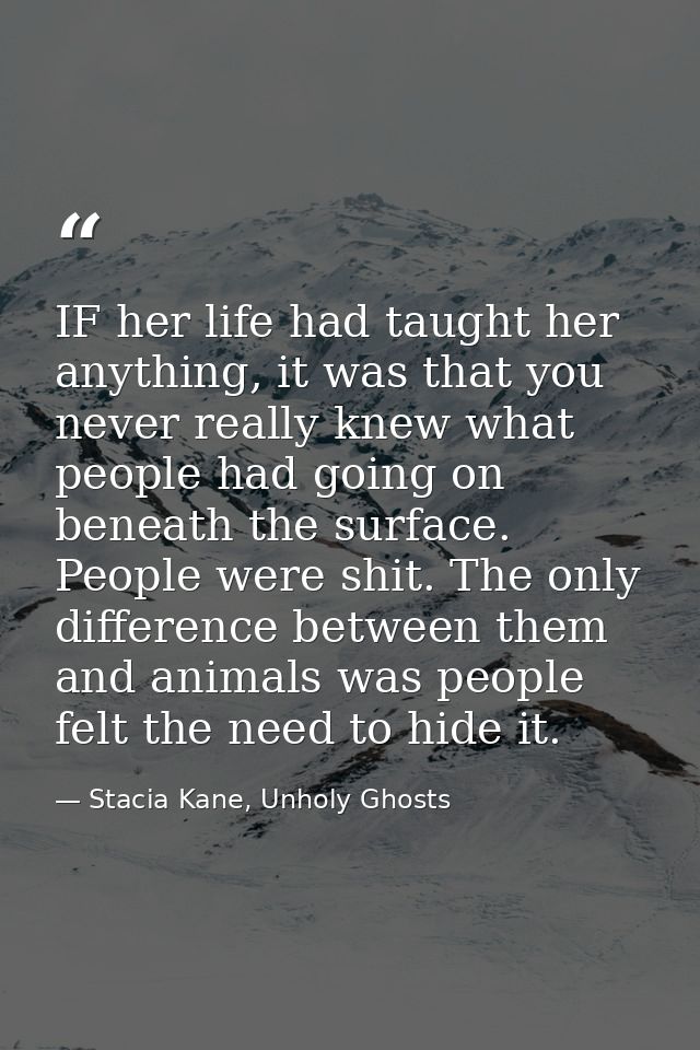 IF her life had taught her anything, it was that you never really knew what people had going on beneath the surface. Peo — Stacia Kane, Unholy Ghosts