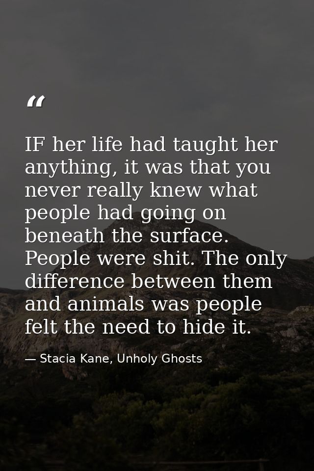 IF her life had taught her anything, it was that you never really knew what people had going on beneath the surface. Peo — Stacia Kane, Unholy Ghosts