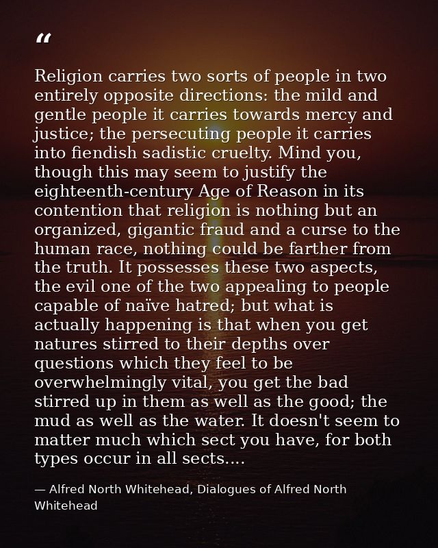 Religion carries two sorts of people in two entirely opposite directions: the mild and gentle people it carries towards  — Alfred North Whitehead, Dialogues of Alfred North Whitehead