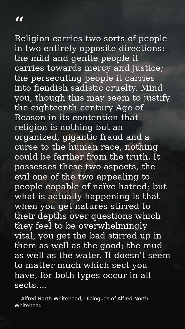 Religion carries two sorts of people in two entirely opposite directions: the mild and gentle people it carries towards  — Alfred North Whitehead, Dialogues of Alfred North Whitehead