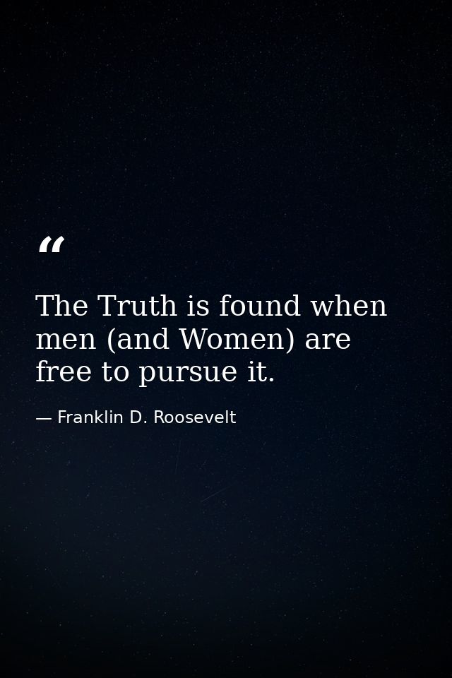The Truth is found when men (and Women) are free to pursue it. — Franklin D. Roosevelt