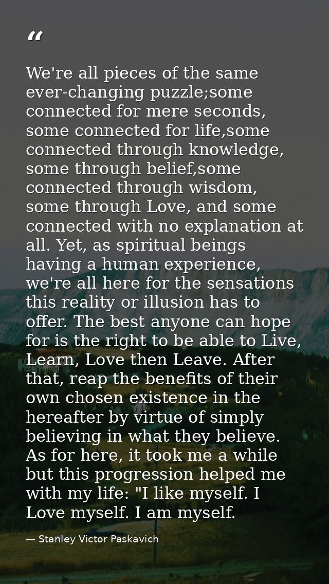 We're all pieces of the same ever-changing puzzle;some connected for mere seconds, some connected for life,some connecte — Stanley Victor Paskavich