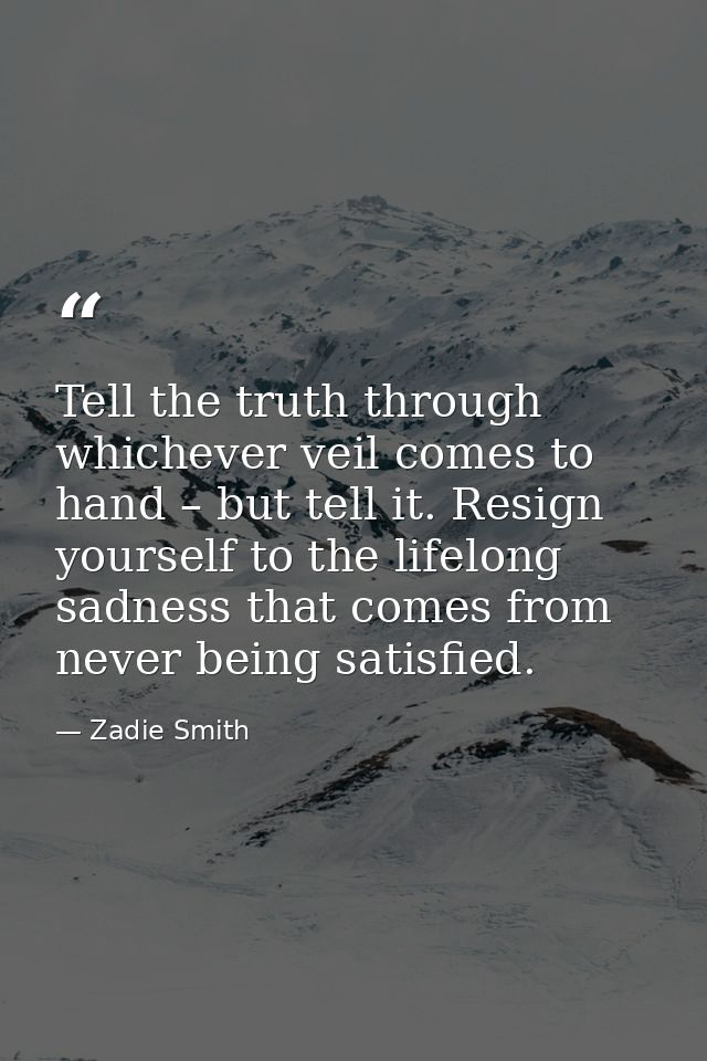 Tell the truth through whichever veil comes to hand – but tell it. Resign yourself to the lifelong sadness that comes fr — Zadie Smith