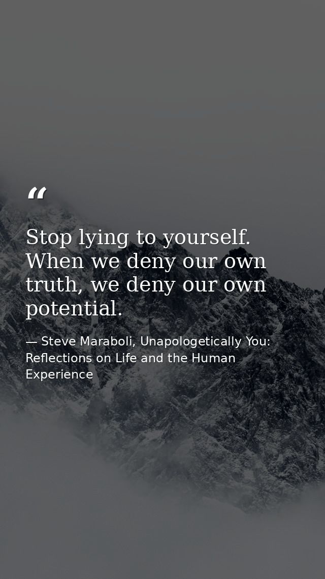 Stop lying to yourself. When we deny our own truth, we deny our own potential. — Steve Maraboli, Unapologetically You: Reflections on Life and the Human Experience