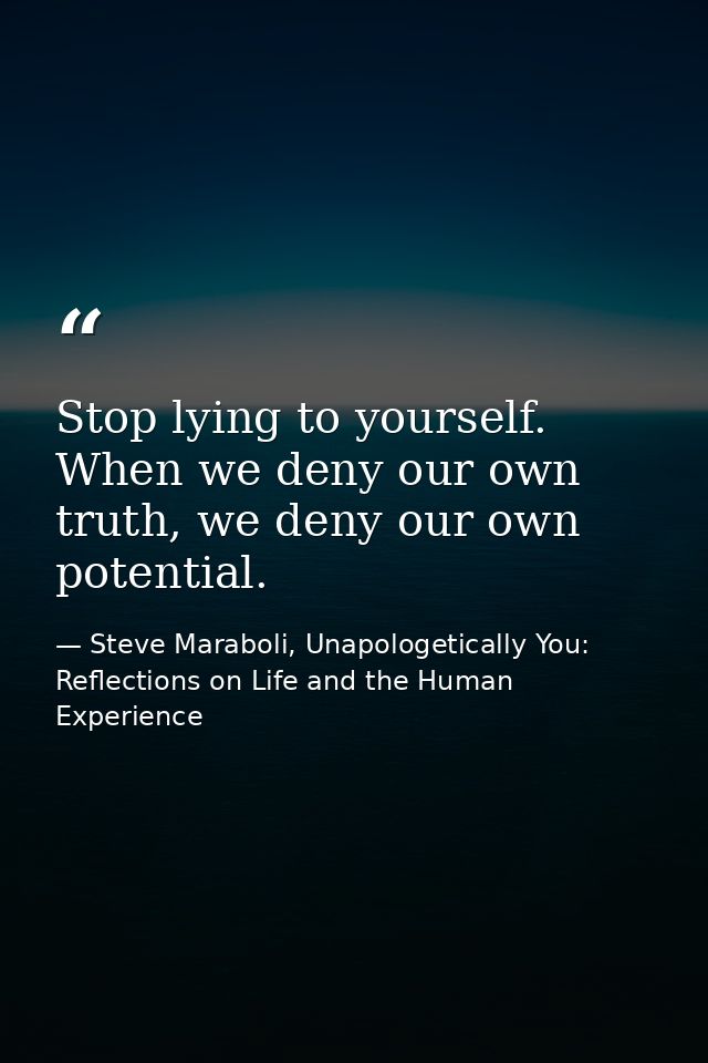 Stop lying to yourself. When we deny our own truth, we deny our own potential. — Steve Maraboli, Unapologetically You: Reflections on Life and the Human Experience