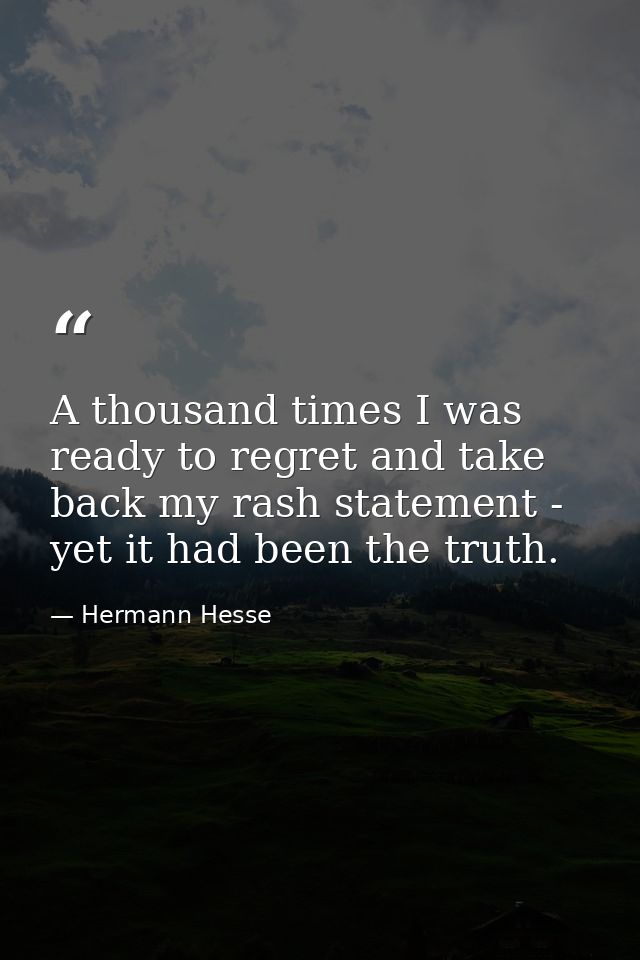 A thousand times I was ready to regret and take back my rash statement - yet it had been the truth. — Hermann Hesse