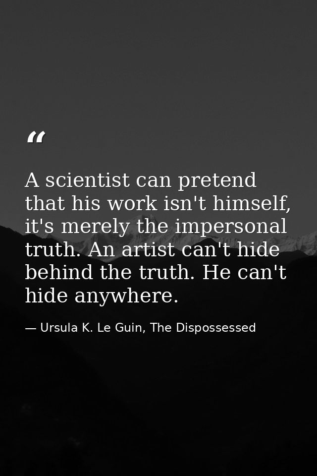A scientist can pretend that his work isn't himself, it's merely the impersonal truth. An artist can't hide behind the t — Ursula K. Le Guin, The Dispossessed