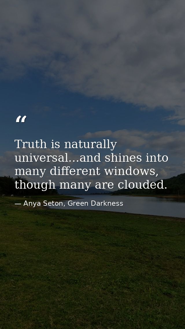 Truth is naturally universal...and shines into many different windows, though many are clouded. — Anya Seton, Green Darkness