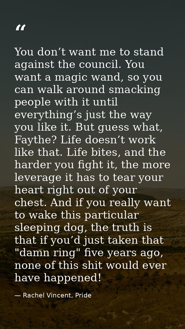You don’t want me to stand against the council. You want a magic wand, so you can walk around smacking people with it un — Rachel Vincent, Pride
