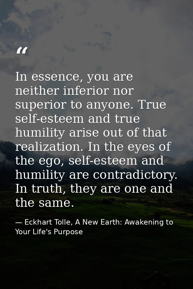 In essence, you are neither inferior nor superior to anyone. True self-esteem and true humility arise out of that realiz — Eckhart Tolle, A New Earth: Awakening to Your Life's Purpose