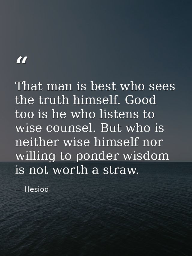 That man is best who sees the truth himself. Good too is he who listens to wise counsel. But who is neither wise himself — Hesiod