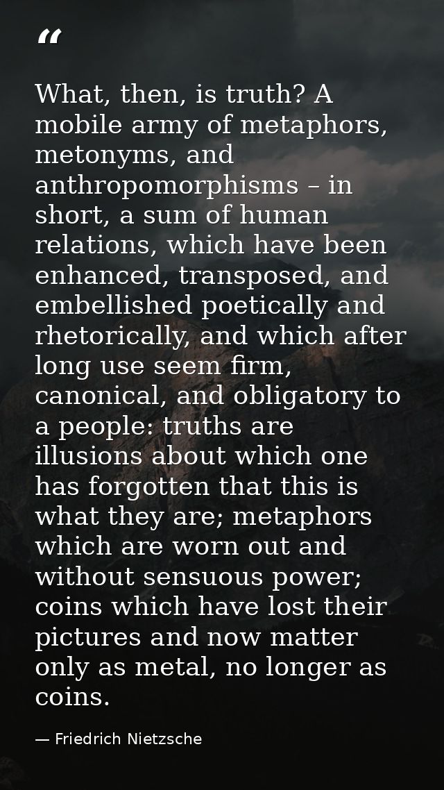 What, then, is truth? A mobile army of metaphors, metonyms, and anthropomorphisms – in short, a sum of human relations,  — Friedrich Nietzsche