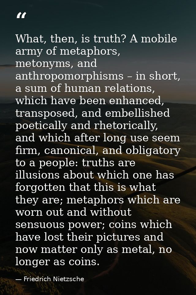 What, then, is truth? A mobile army of metaphors, metonyms, and anthropomorphisms – in short, a sum of human relations,  — Friedrich Nietzsche