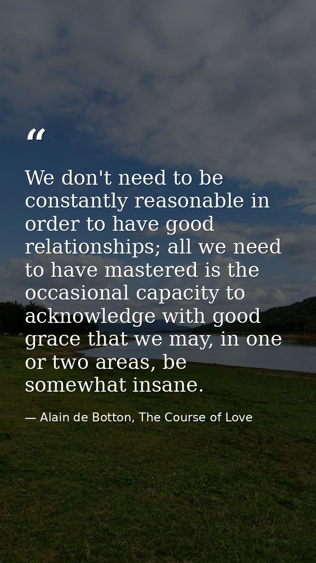 We don't need to be constantly reasonable in order to have good relationships; all we need to have mastered is the occas — Alain de Botton, The Course of Love