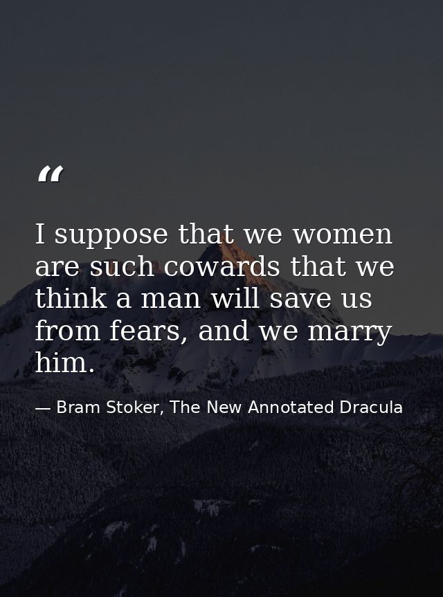 I suppose that we women are such cowards that we think a man will save us from fears, and we marry him. — Bram Stoker, The New Annotated Dracula