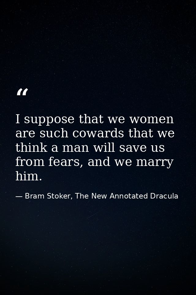 I suppose that we women are such cowards that we think a man will save us from fears, and we marry him. — Bram Stoker, The New Annotated Dracula