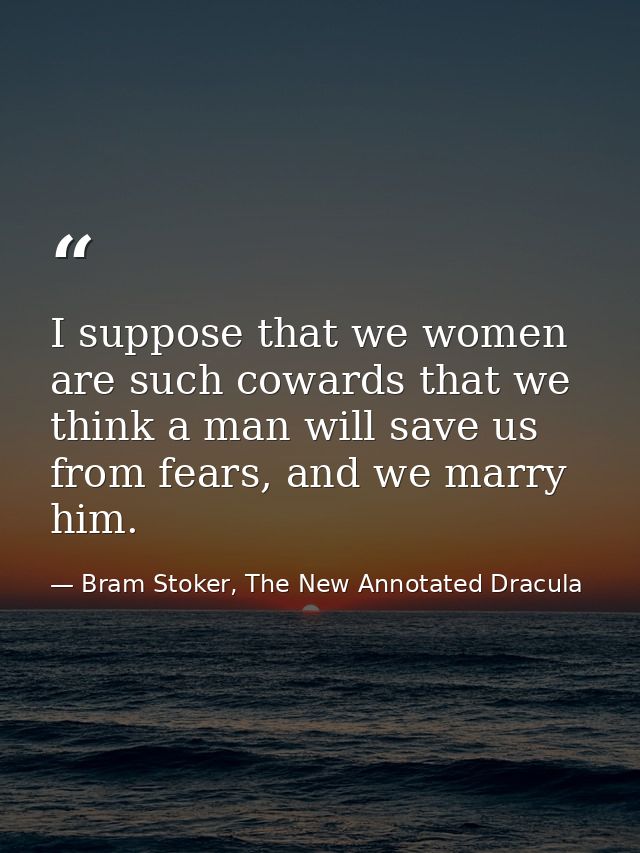 I suppose that we women are such cowards that we think a man will save us from fears, and we marry him. — Bram Stoker, The New Annotated Dracula