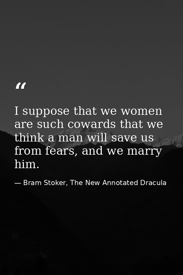 I suppose that we women are such cowards that we think a man will save us from fears, and we marry him. — Bram Stoker, The New Annotated Dracula