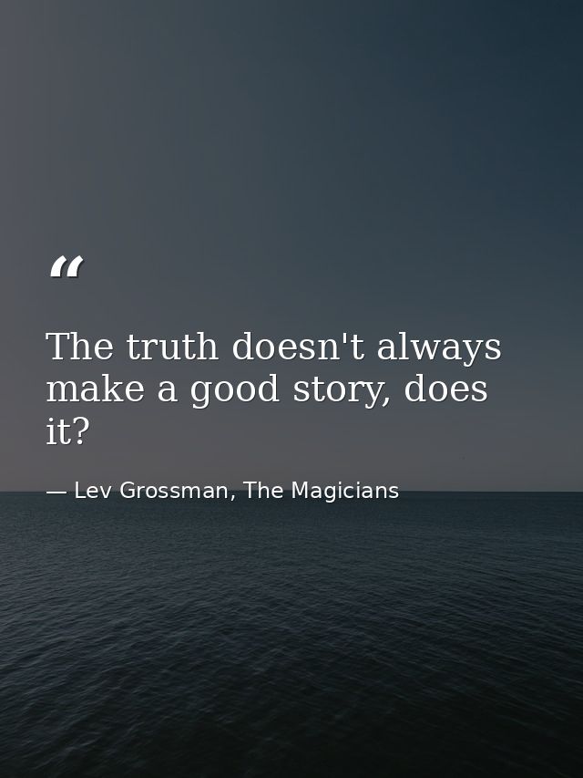 The truth doesn't always make a good story, does it? — Lev Grossman, The Magicians