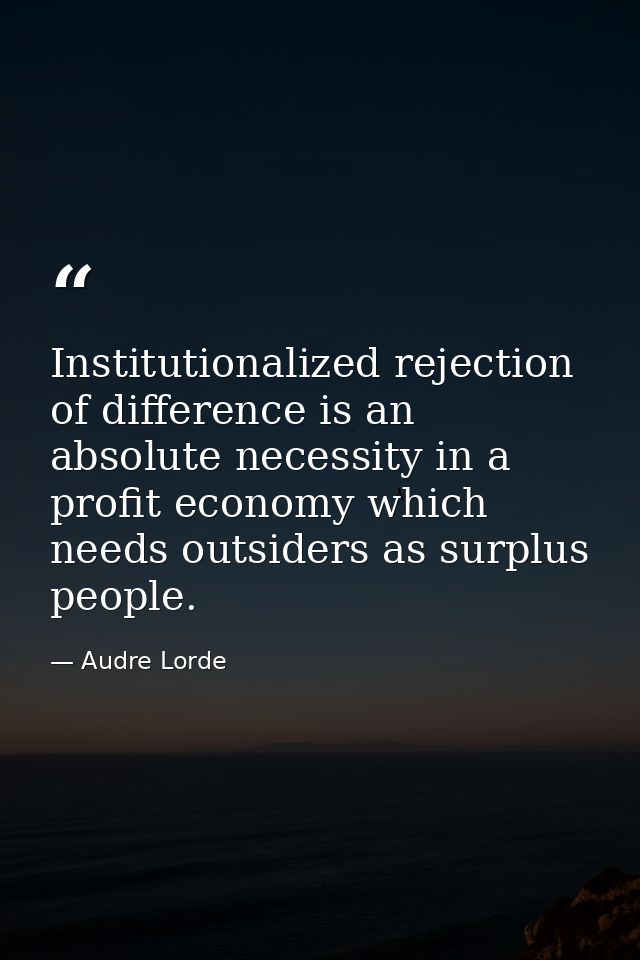 Institutionalized rejection of difference is an absolute necessity in a profit economy which needs outsiders as surplus  — Audre Lorde