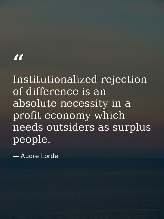 Institutionalized rejection of difference is an absolute necessity in a profit economy which needs outsiders as surplus  — Audre Lorde