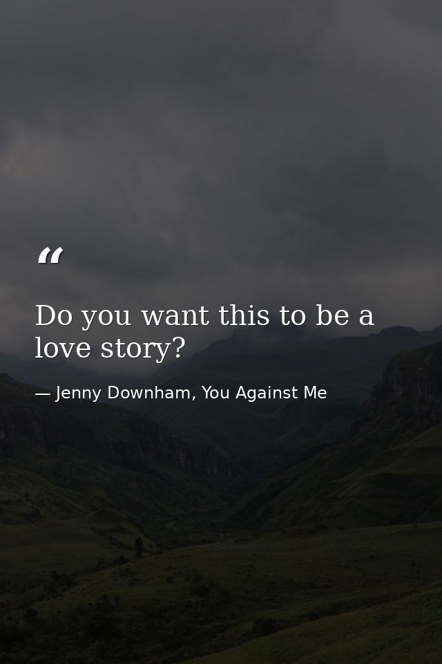 Do you want this to be a love story? — Jenny Downham, You Against Me