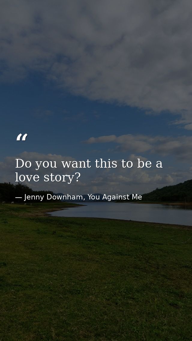 Do you want this to be a love story? — Jenny Downham, You Against Me