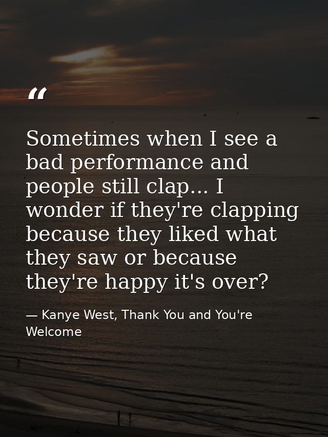 Sometimes when I see a bad performance and people still clap... I wonder if they're clapping because they liked what the — Kanye West, Thank You and You're Welcome