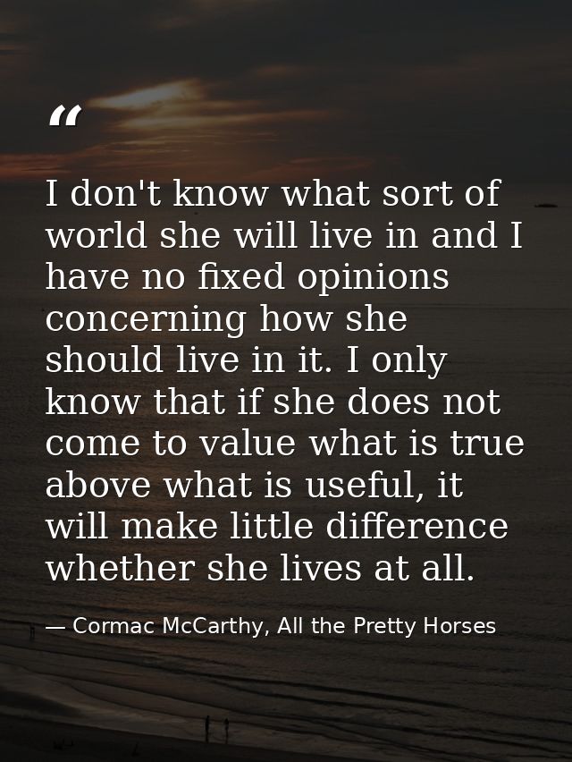 I don't know what sort of world she will live in and I have no fixed opinions concerning how she should live in it. I on — Cormac McCarthy, All the Pretty Horses